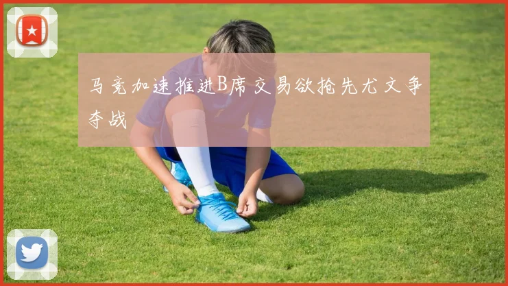 马竞加速推进B席交易欲抢先尤文争夺战