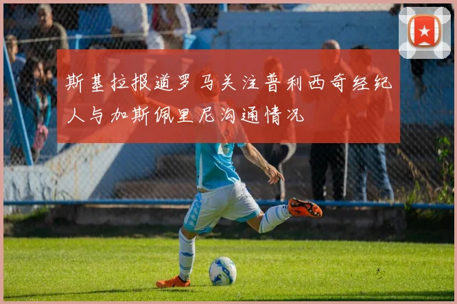 斯基拉报道罗马关注普利西奇经纪人与加斯佩里尼沟通情况