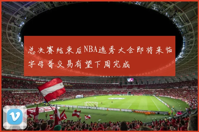 总决赛结束后NBA选秀大会即将来临字母哥交易有望下周完成