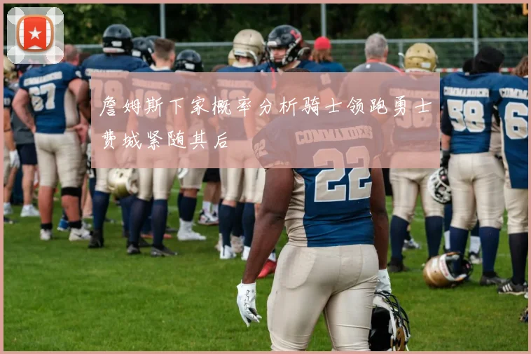 詹姆斯下家概率分析骑士领跑勇士费城紧随其后