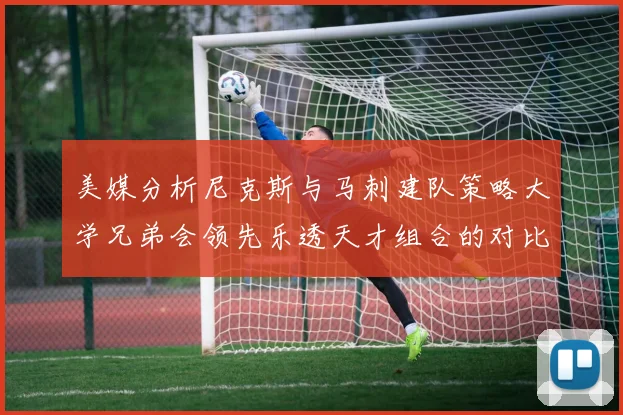 美媒分析尼克斯与马刺建队策略大学兄弟会领先乐透天才组合的对比
