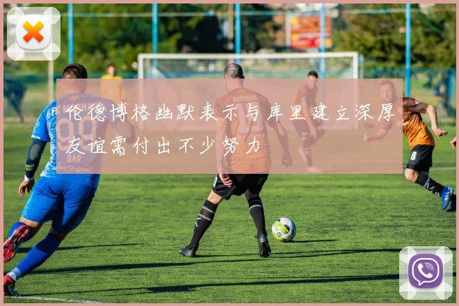伦德博格幽默表示与库里建立深厚友谊需付出不少努力