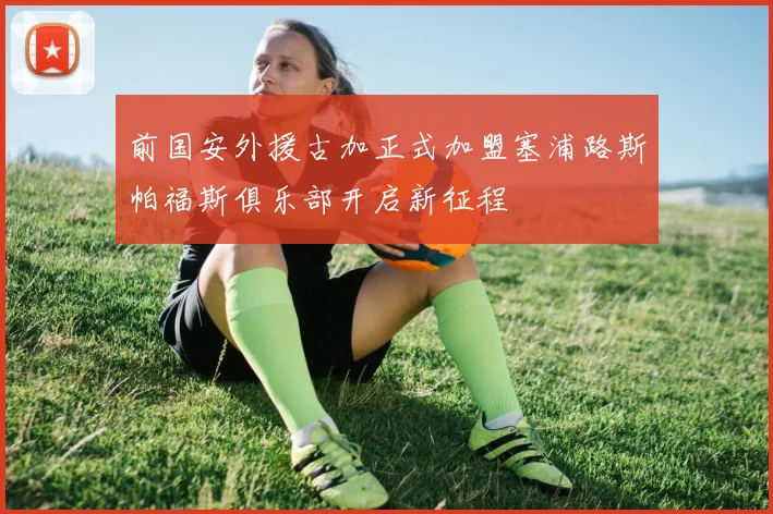 前国安外援古加正式加盟塞浦路斯帕福斯俱乐部开启新征程