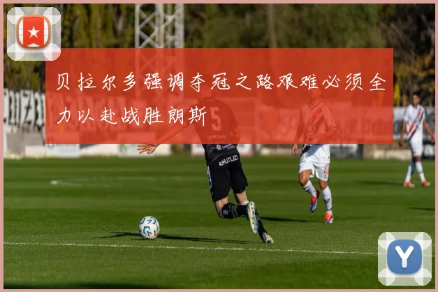 贝拉尔多强调夺冠之路艰难必须全力以赴战胜朗斯