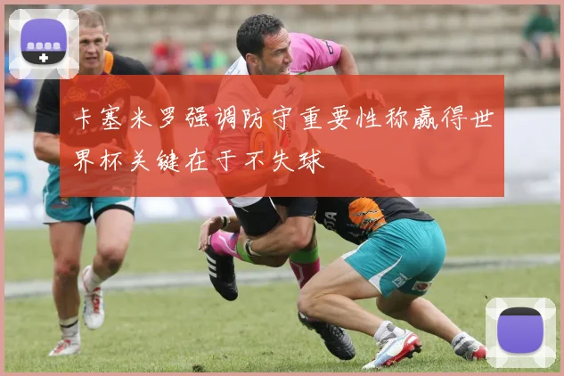 卡塞米罗强调防守重要性称赢得世界杯关键在于不失球