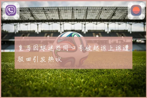 皇马因球迷恐同口号被起诉上诉遭驳回引发热议