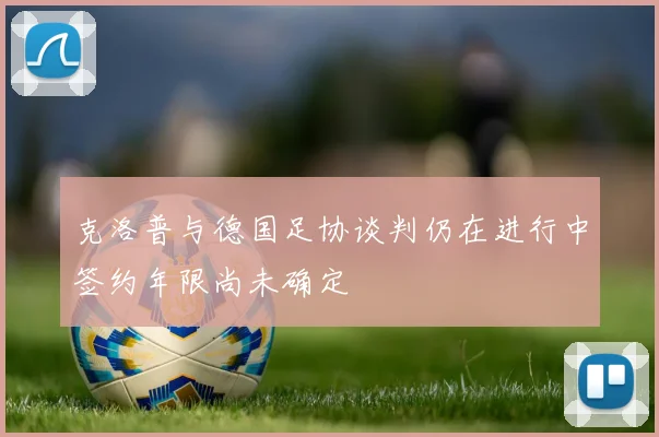 克洛普与德国足协谈判仍在进行中签约年限尚未确定