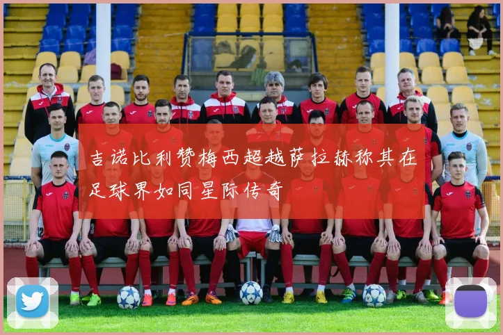 吉诺比利赞梅西超越萨拉赫称其在足球界如同星际传奇