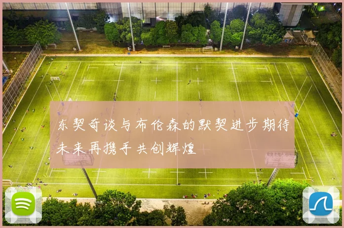 东契奇谈与布伦森的默契进步期待未来再携手共创辉煌