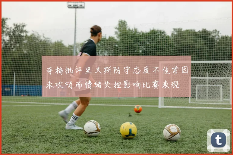 夸梅批评里夫斯防守态度不佳常因未吹哨而情绪失控影响比赛表现