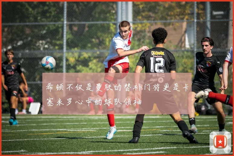希顿不仅是曼联的替补门将更是卡塞米罗心中的球队领袖