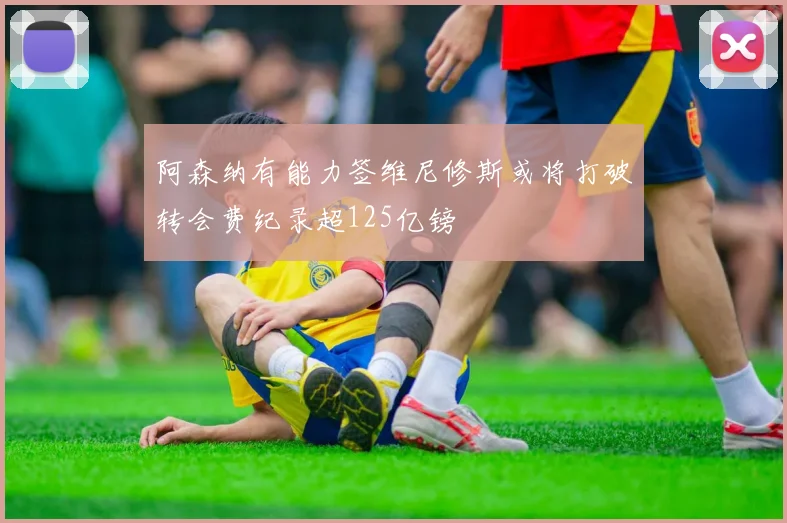 阿森纳有能力签维尼修斯或将打破转会费纪录超125亿镑