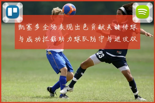 凯塞多全场表现出色贡献关键传球与成功拦截助力球队防守与进攻双重奏