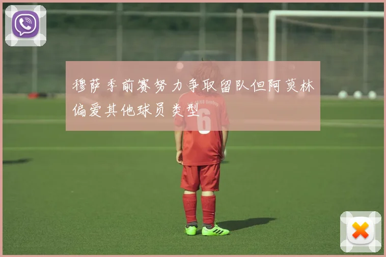 穆萨季前赛努力争取留队但阿莫林偏爱其他球员类型