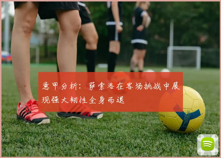 意甲分析：萨索洛在客场挑战中展现强大韧性全身而退
