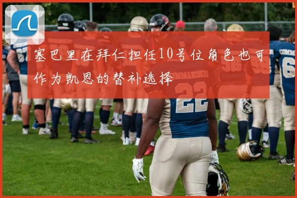 塞巴里在拜仁担任10号位角色也可作为凯恩的替补选择