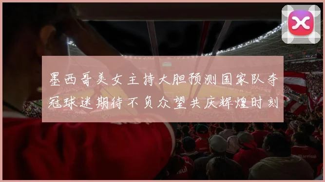 墨西哥美女主持大胆预测国家队夺冠球迷期待不负众望共庆辉煌时刻