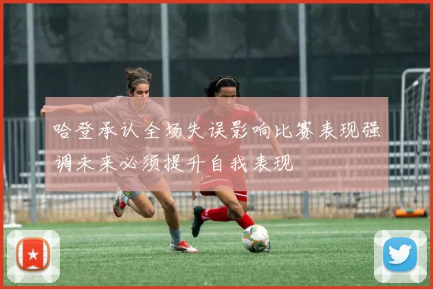 哈登承认全场失误影响比赛表现强调未来必须提升自我表现