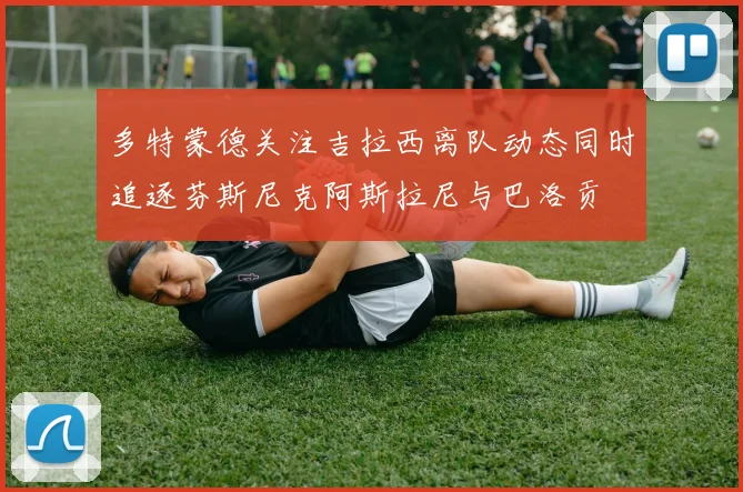多特蒙德关注吉拉西离队动态同时追逐芬斯尼克阿斯拉尼与巴洛贡