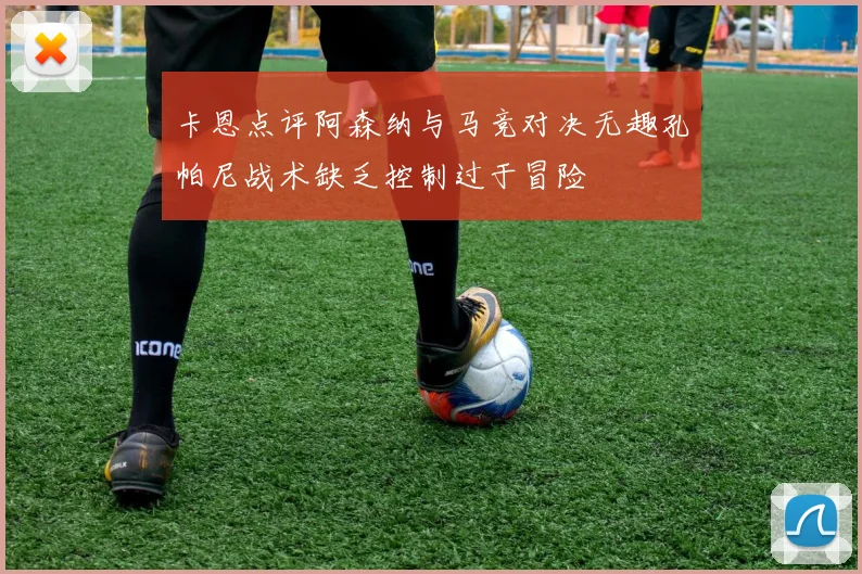 卡恩点评阿森纳与马竞对决无趣孔帕尼战术缺乏控制过于冒险