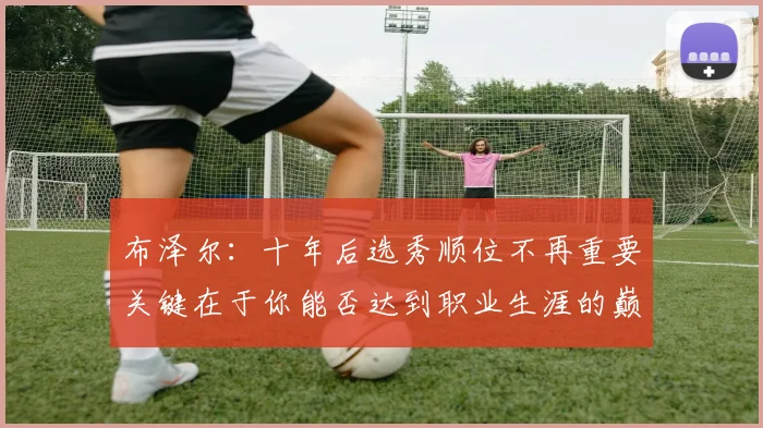 布泽尔：十年后选秀顺位不再重要关键在于你能否达到职业生涯的巅峰