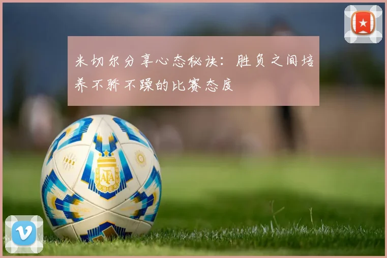 米切尔分享心态秘诀：胜负之间培养不骄不躁的比赛态度