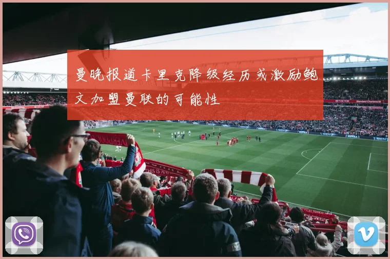 曼晚报道卡里克降级经历或激励鲍文加盟曼联的可能性